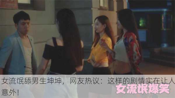 女流氓舔男生坤坤，网友热议：这样的剧情实在让人意外！