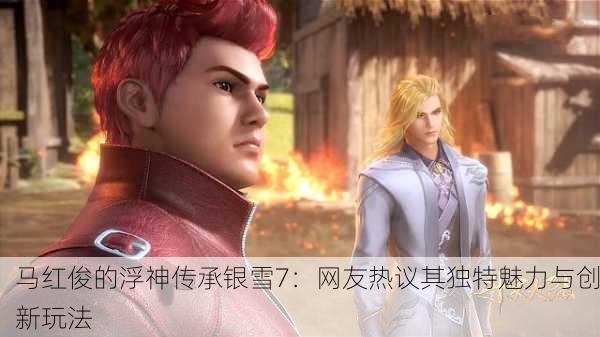马红俊的浮神传承银雪7：网友热议其独特魅力与创新玩法