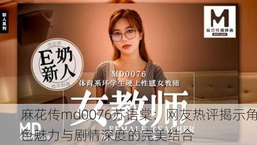 麻花传md0076苏语棠：网友热评揭示角色魅力与剧情深度的完美结合