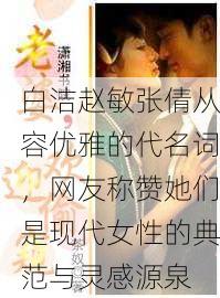 白洁赵敏张倩从容优雅的代名词，网友称赞她们是现代女性的典范与灵感源泉