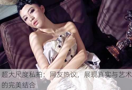 超大尺度私拍：网友热议，展现真实与艺术的完美结合