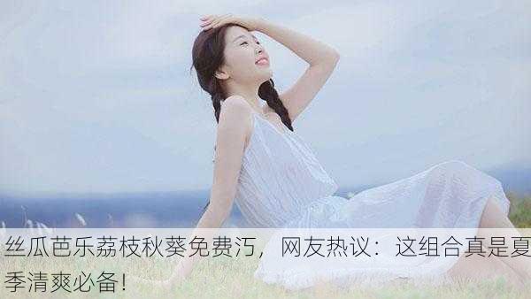 丝瓜芭乐荔枝秋葵免费汅，网友热议：这组合真是夏季清爽必备！