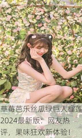 草莓芭乐丝瓜绿巨人榴莲2024最新版：网友热评，果味狂欢新体验！