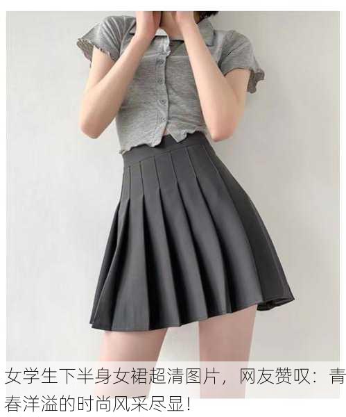 女学生下半身女裙超清图片，网友赞叹：青春洋溢的时尚风采尽显！
