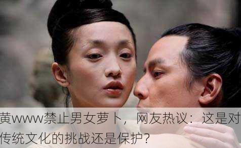 黄www禁止男女萝卜，网友热议：这是对传统文化的挑战还是保护？