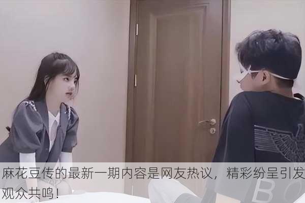 麻花豆传的最新一期内容是网友热议，精彩纷呈引发观众共鸣！
