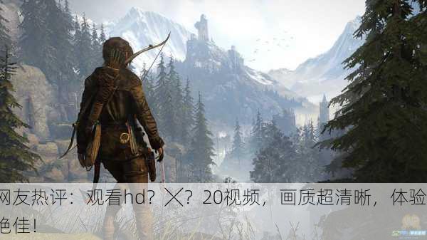 网友热评：观看hd？╳？20视频，画质超清晰，体验绝佳！