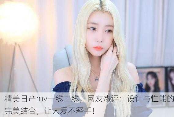 精美日产mv一线二线，网友热评：设计与性能的完美结合，让人爱不释手！