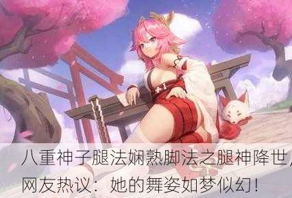 八重神子腿法娴熟脚法之腿神降世，网友热议：她的舞姿如梦似幻！