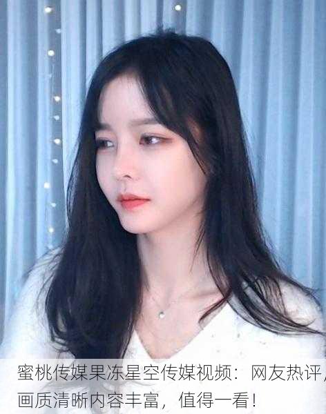 蜜桃传媒果冻星空传媒视频：网友热评，画质清晰内容丰富，值得一看！
