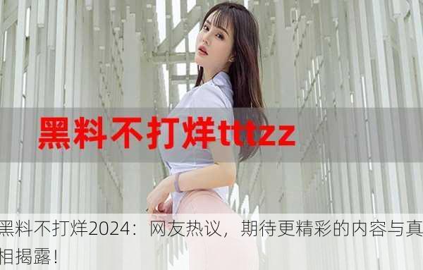 黑料不打烊2024：网友热议，期待更精彩的内容与真相揭露！