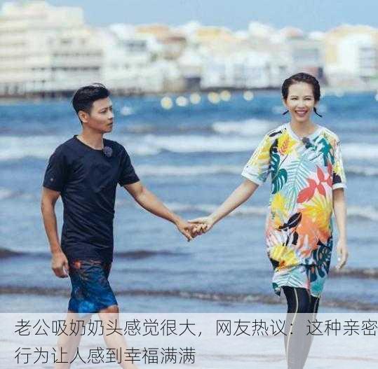 老公吸奶奶头感觉很大，网友热议：这种亲密行为让人感到幸福满满