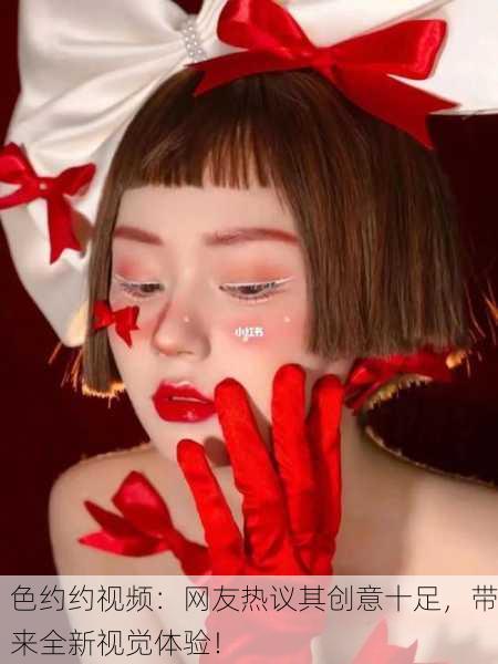 色约约视频：网友热议其创意十足，带来全新视觉体验！