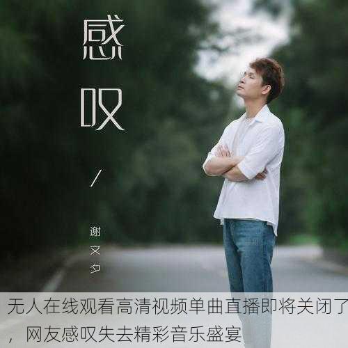 无人在线观看高清视频单曲直播即将关闭了，网友感叹失去精彩音乐盛宴