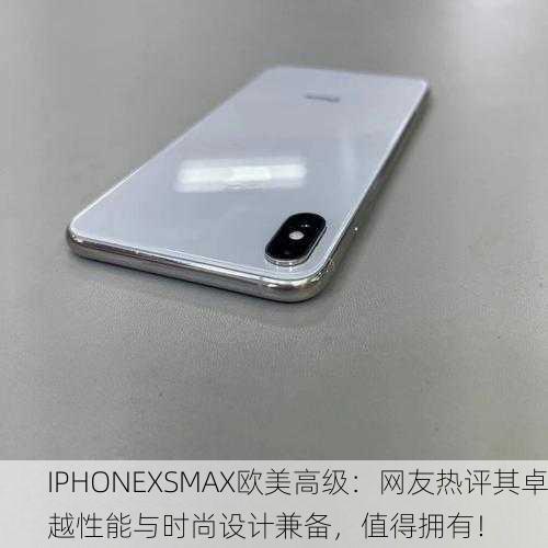 IPHONEXSMAX欧美高级：网友热评其卓越性能与时尚设计兼备，值得拥有！