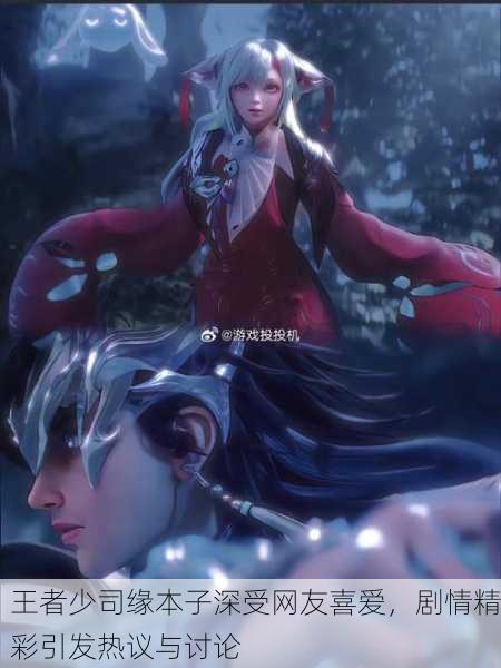 王者少司缘本子深受网友喜爱，剧情精彩引发热议与讨论
