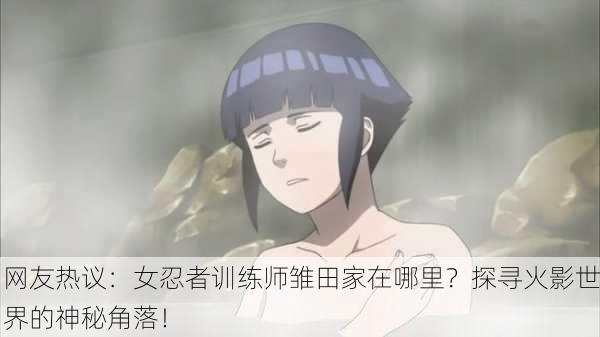 网友热议：女忍者训练师雏田家在哪里？探寻火影世界的神秘角落！