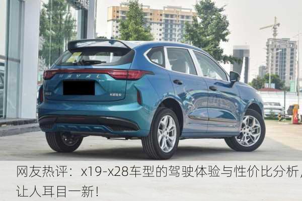 网友热评：x19-x28车型的驾驶体验与性价比分析，让人耳目一新！