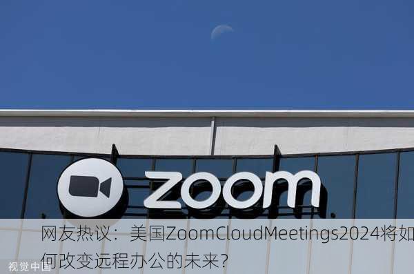 网友热议：美国ZoomCloudMeetings2024将如何改变远程办公的未来？