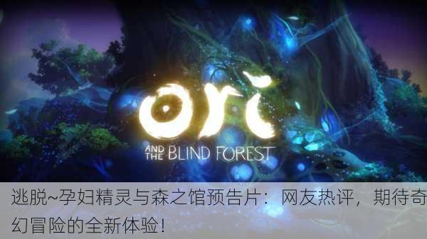 逃脱~孕妇精灵与森之馆预告片：网友热评，期待奇幻冒险的全新体验！