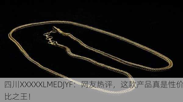 四川XXXXXLMEDJYF：网友热评，这款产品真是性价比之王！