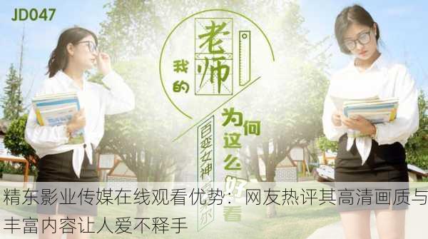 精东影业传媒在线观看优势：网友热评其高清画质与丰富内容让人爱不释手