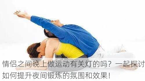 情侣之间晚上做运动有关灯的吗？一起探讨如何提升夜间锻炼的氛围和效果！