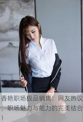 香艳职场极品销售：网友热议，职场魅力与能力的完美结合！