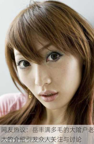 网友热议：岳丰满多毛的大隂户老太的介绍引发众人关注与讨论