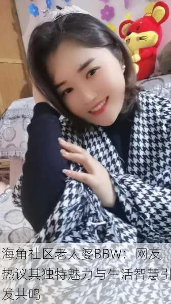 海角社区老太婆BBW：网友热议其独特魅力与生活智慧引发共鸣