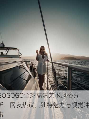 GOGOGO全球高清艺术风格分析：网友热议其独特魅力与视觉冲击