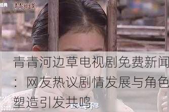 青青河边草电视剧免费新闻：网友热议剧情发展与角色塑造引发共鸣