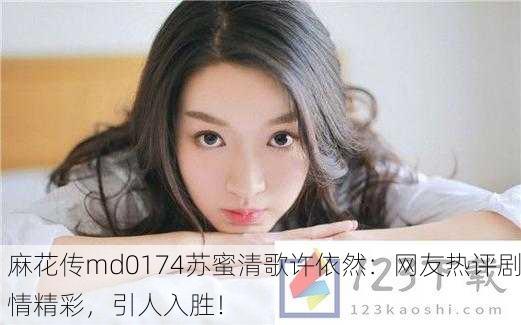 麻花传md0174苏蜜清歌许依然：网友热评剧情精彩，引人入胜！