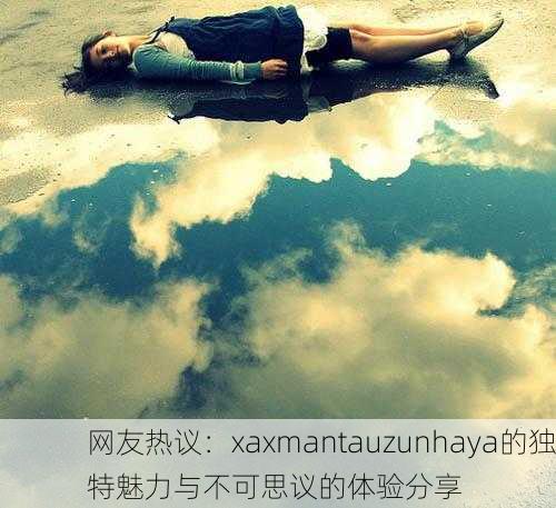 网友热议：xaxmantauzunhaya的独特魅力与不可思议的体验分享