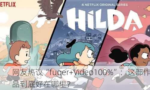网友热议“fuqer+Video100%”：这部作品到底好在哪里？