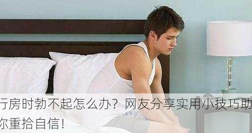 行房时勃不起怎么办？网友分享实用小技巧助你重拾自信！