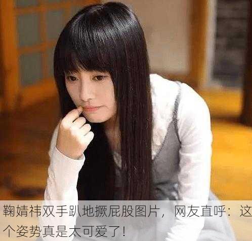 鞠婧祎双手趴地撅屁股图片，网友直呼：这个姿势真是太可爱了！