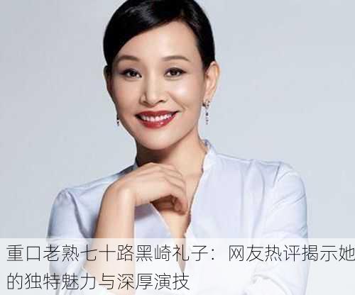 重口老熟七十路黑崎礼子：网友热评揭示她的独特魅力与深厚演技