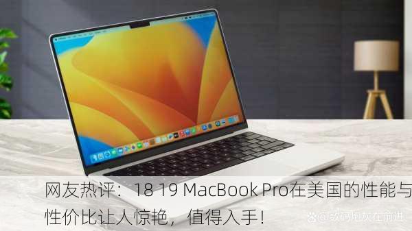 网友热评：18 19 MacBook Pro在美国的性能与性价比让人惊艳，值得入手！