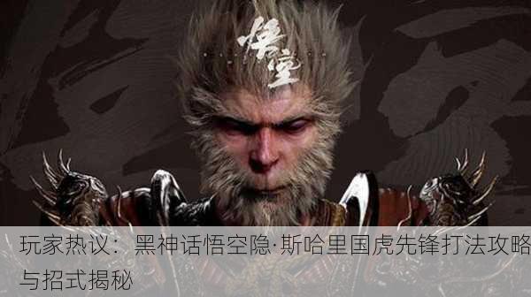 玩家热议：黑神话悟空隐·斯哈里国虎先锋打法攻略与招式揭秘