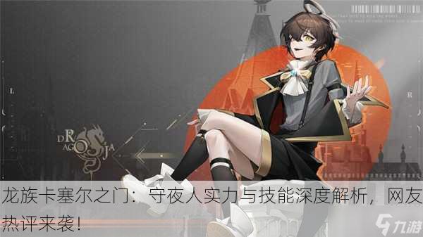 龙族卡塞尔之门：守夜人实力与技能深度解析，网友热评来袭！