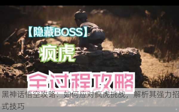 黑神话悟空攻略：如何应对疯虎挑战，解析其强力招式技巧