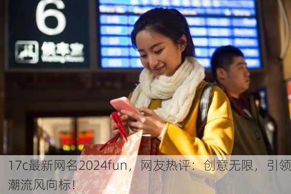 17c最新网名2024fun，网友热评：创意无限，引领潮流风向标！