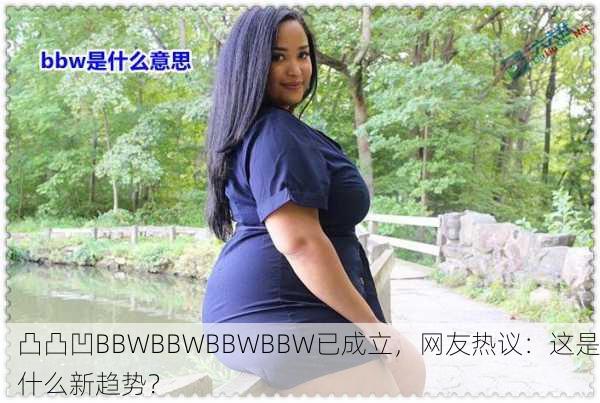 凸凸凹BBWBBWBBWBBW已成立，网友热议：这是什么新趋势？