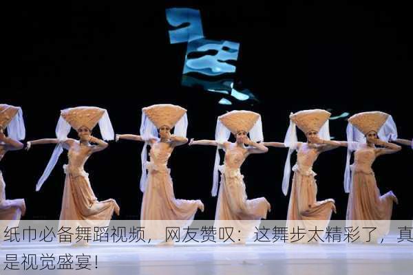 纸巾必备舞蹈视频，网友赞叹：这舞步太精彩了，真是视觉盛宴！
