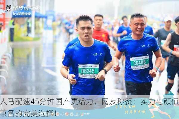 人马配速45分钟国产更给力，网友称赞：实力与颜值兼备的完美选择！