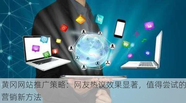 黄冈网站推广策略：网友热议效果显著，值得尝试的营销新方法
