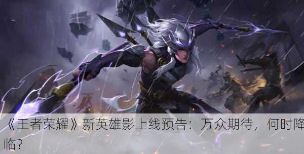 《王者荣耀》新英雄影上线预告：万众期待，何时降临？