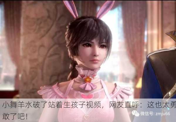 小舞羊水破了站着生孩子视频，网友直呼：这也太勇敢了吧！