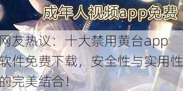 网友热议：十大禁用黄台app软件免费下载，安全性与实用性的完美结合！